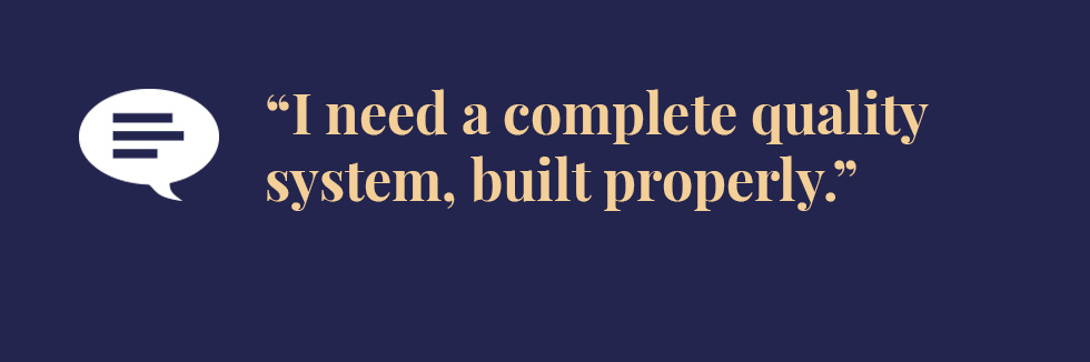 Text: I need a complete quality system, built properly.
