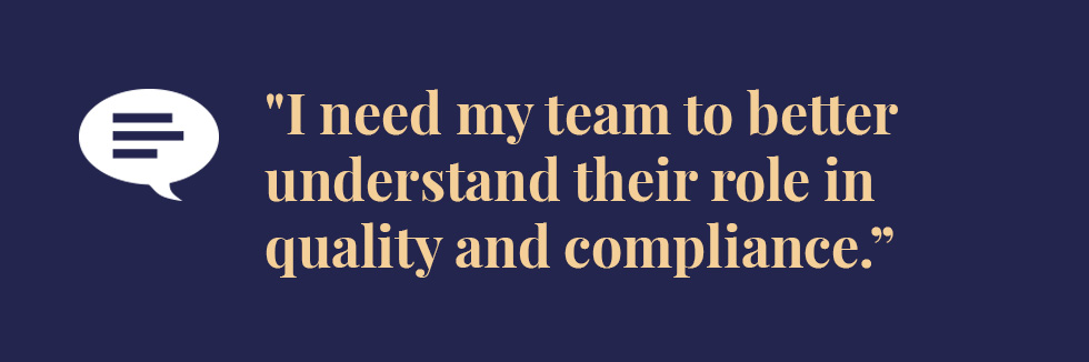 Text: I need my team to better understand their role in quality and compliance